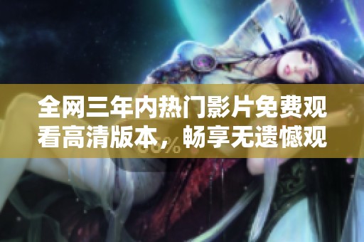 全网三年内热门影片免费观看高清版本，畅享无遗憾观影体验