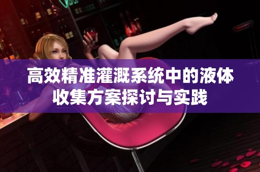 高效精准灌溉系统中的液体收集方案探讨与实践