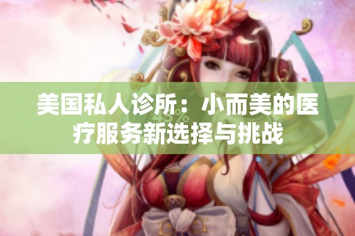 美国私人诊所：小而美的医疗服务新选择与挑战