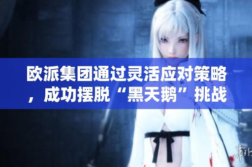 欧派集团通过灵活应对策略，成功摆脱“黑天鹅”挑战，迈向整装大家居新未来