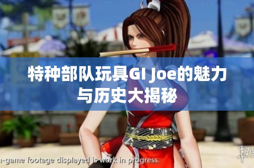 特种部队玩具GI Joe的魅力与历史大揭秘