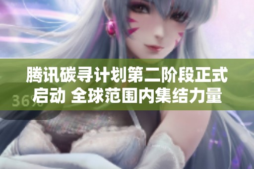 腾讯碳寻计划第二阶段正式启动 全球范围内集结力量共追低碳目标
