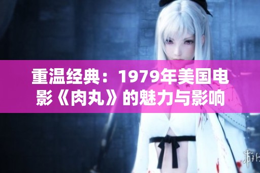 重温经典：1979年美国电影《肉丸》的魅力与影响