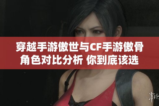 穿越手游傲世与CF手游傲骨角色对比分析 你到底该选择哪一款游戏体验