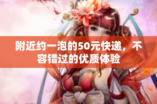 附近约一泡的50元快递，不容错过的优质体验