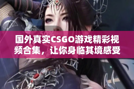 国外真实CSGO游戏精彩视频合集，让你身临其境感受战斗刺激