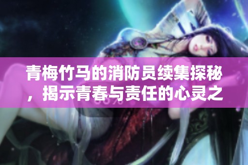 青梅竹马的消防员续集探秘，揭示青春与责任的心灵之旅