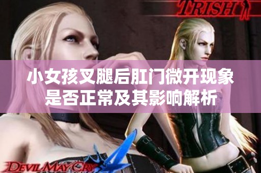小女孩叉腿后肛门微开现象是否正常及其影响解析