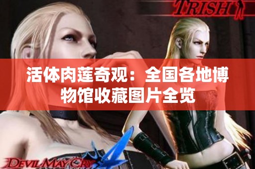 活体肉莲奇观：全国各地博物馆收藏图片全览