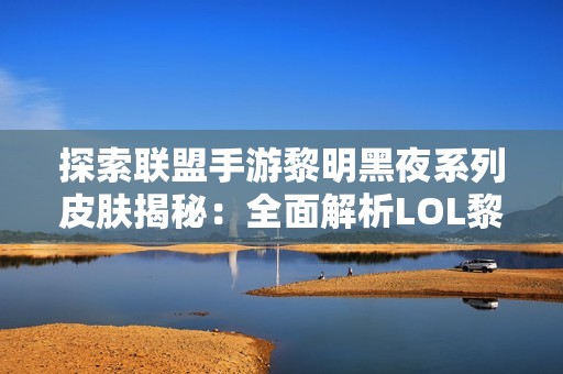 探索联盟手游黎明黑夜系列皮肤揭秘：全面解析LOL黎明使者与黑夜使者背后的故事与设计