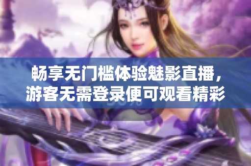 畅享无门槛体验魅影直播，游客无需登录便可观看精彩内容