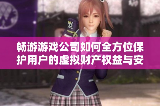 畅游游戏公司如何全方位保护用户的虚拟财产权益与安全措施解析