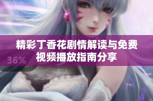 精彩丁香花剧情解读与免费视频播放指南分享