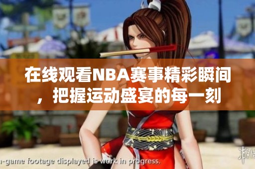 在线观看NBA赛事精彩瞬间，把握运动盛宴的每一刻