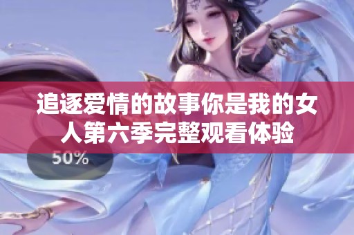 追逐爱情的故事你是我的女人第六季完整观看体验