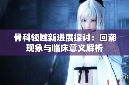 骨科领域新进展探讨：回潮现象与临床意义解析