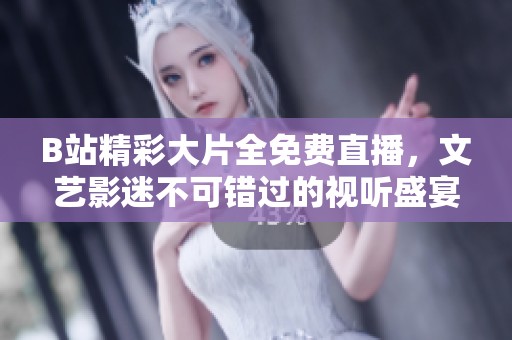 B站精彩大片全免费直播，文艺影迷不可错过的视听盛宴