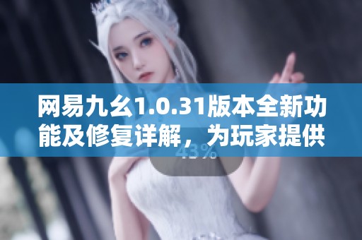 网易九幺1.0.31版本全新功能及修复详解，为玩家提供更优质的游戏体验