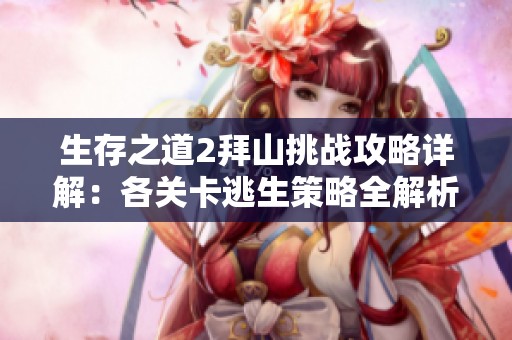 生存之道2拜山挑战攻略详解：各关卡逃生策略全解析助你顺利通关