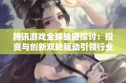 腾讯游戏全球战略探讨：投资与创新双轮驱动引领行业发展新趋势