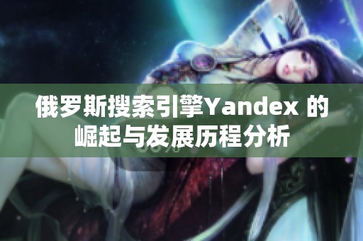 俄罗斯搜索引擎Yandex 的崛起与发展历程分析