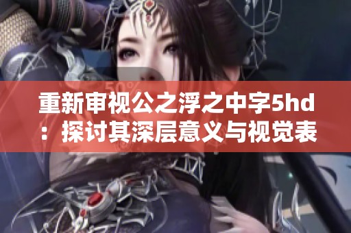 重新审视公之浮之中字5hd：探讨其深层意义与视觉表现