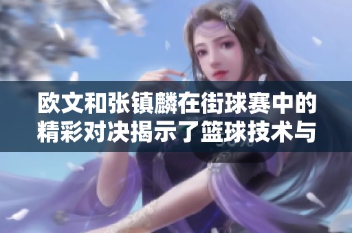 欧文和张镇麟在街球赛中的精彩对决揭示了篮球技术与文化的独特交汇点