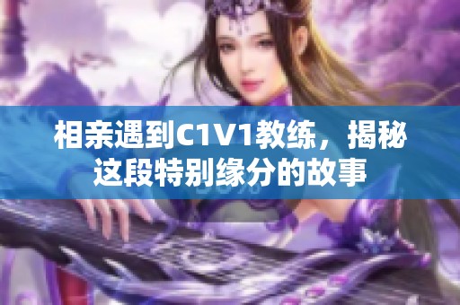 相亲遇到C1V1教练，揭秘这段特别缘分的故事