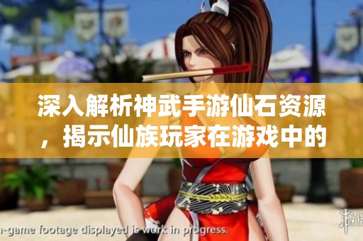 深入解析神武手游仙石资源，揭示仙族玩家在游戏中的独特优势与玩法策略