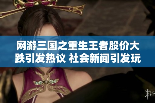 网游三国之重生王者股价大跌引发热议 社会新闻引发玩家关注与讨论