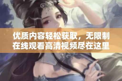 优质内容轻松获取，无限制在线观看高清视频尽在这里