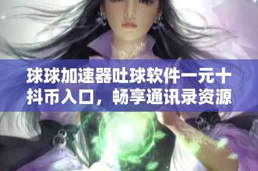 球球加速器吐球软件一元十抖币入口，畅享通讯录资源随时在线播放新体验