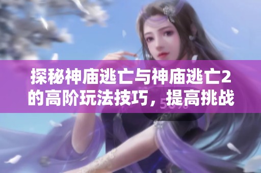 探秘神庙逃亡与神庙逃亡2的高阶玩法技巧，提高挑战难度的秘诀分享