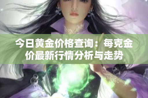 今日黄金价格查询：每克金价最新行情分析与走势