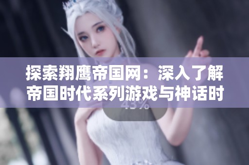 探索翔鹰帝国网：深入了解帝国时代系列游戏与神话时的精彩内容与讨论