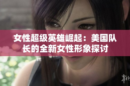 女性超级英雄崛起：美国队长的全新女性形象探讨