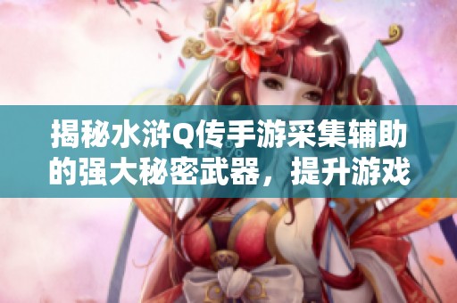 揭秘水浒Q传手游采集辅助的强大秘密武器，提升游戏体验的必备工具