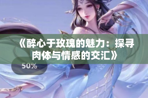 《醉心于玫瑰的魅力：探寻肉体与情感的交汇》