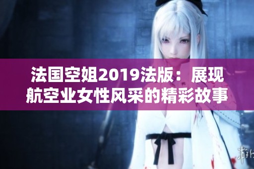 法国空姐2019法版：展现航空业女性风采的精彩故事