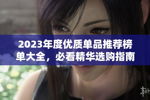 2023年度优质单品推荐榜单大全，必看精华选购指南