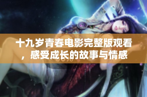 十九岁青春电影完整版观看，感受成长的故事与情感