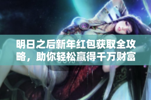明日之后新年红包获取全攻略，助你轻松赢得千万财富坐拥豪车豪宅