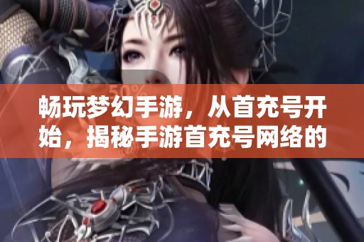 畅玩梦幻手游，从首充号开始，揭秘手游首充号网络的独特优势与获取方法