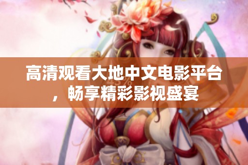 高清观看大地中文电影平台，畅享精彩影视盛宴