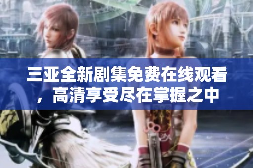 三亚全新剧集免费在线观看，高清享受尽在掌握之中