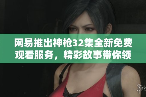 网易推出神枪32集全新免费观看服务，精彩故事带你领略社会万象