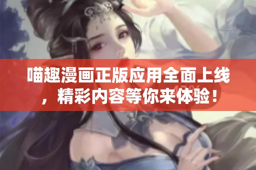 喵趣漫画正版应用全面上线，精彩内容等你来体验！
