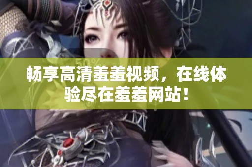 畅享高清羞羞视频，在线体验尽在羞羞网站！