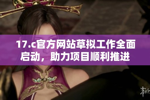 17.c官方网站草拟工作全面启动，助力项目顺利推进
