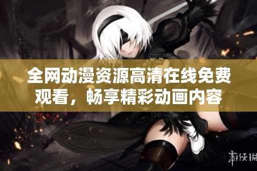 全网动漫资源高清在线免费观看，畅享精彩动画内容